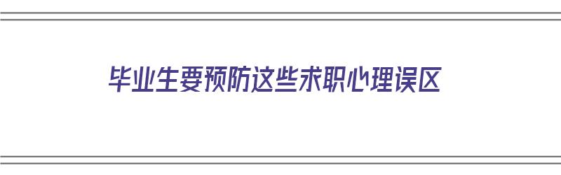 毕业生要预防这些求职心理误区（毕业生要预防这些求职心理误区吗）