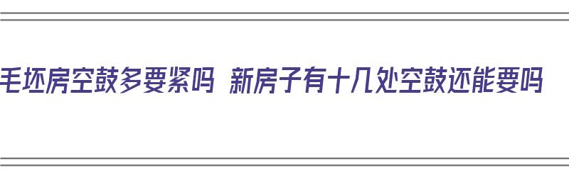 毛坯房空鼓多要紧吗 新房子有十几处空鼓还能要吗（毛坯房空鼓40多处）