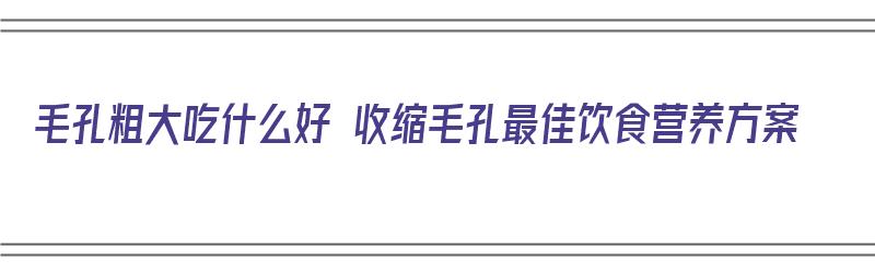 毛孔粗大吃什么好 收缩毛孔最佳饮食营养方案（毛孔粗大吃什么比较好）