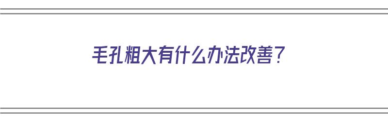 毛孔粗大有什么办法改善？（毛孔粗大有什么办法改善）