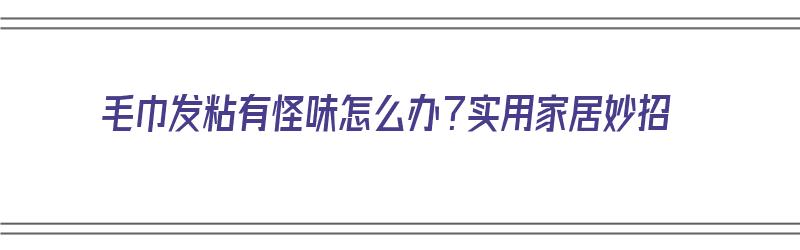 毛巾发粘有怪味怎么办？实用家居妙招（毛巾发粘有怪味怎么办?实用家居妙招）