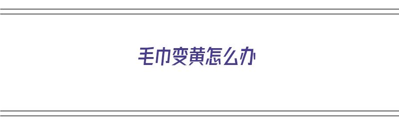 毛巾变黄怎么办（毛巾变黄怎么办毛巾清洗方法）