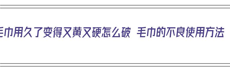 毛巾用久了变得又黄又硬怎么破 毛巾的不良使用方法（毛巾用久了发黄发硬怎么处理）