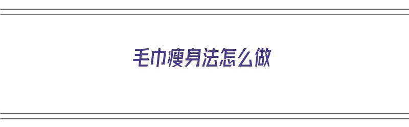 毛巾瘦身法怎么做（毛巾瘦身法怎么做视频）