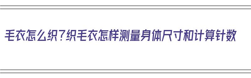 毛衣怎么织？织毛衣怎样测量身体尺寸和计算针数（织毛衣如何量尺寸）