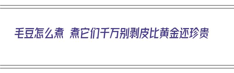 毛豆怎么煮 煮它们千万别剥皮比黄金还珍贵（毛豆怎么煮着吃好吃）