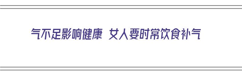 气不足影响健康 女人要时常饮食补气（气不足影响健康 女人要时常饮食补气吗）