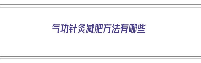 气功针灸减肥方法有哪些（气功针灸减肥方法有哪些图片）