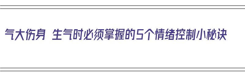 气大伤身 生气时必须掌握的5个情绪控制小秘诀（生气情绪怎么调节）