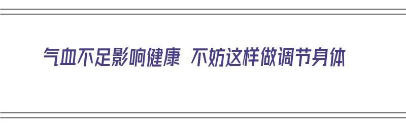 气血不足影响健康 不妨这样做调节身体（气血不足不调理会怎样）