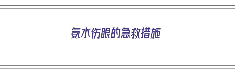 氨水伤眼的急救措施（氨水伤眼的急救措施有哪些）