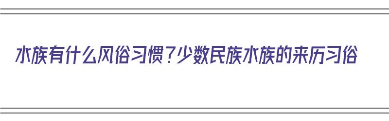 水族有什么风俗习惯？少数民族水族的来历习俗（水族的民族风俗是什么）