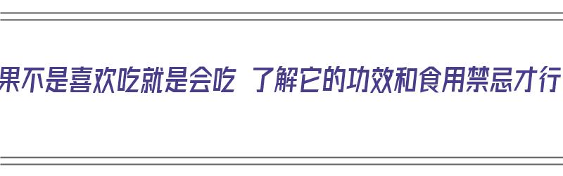 水果不是喜欢吃就是会吃 了解它的功效和食用禁忌才行（水果有啥功效）