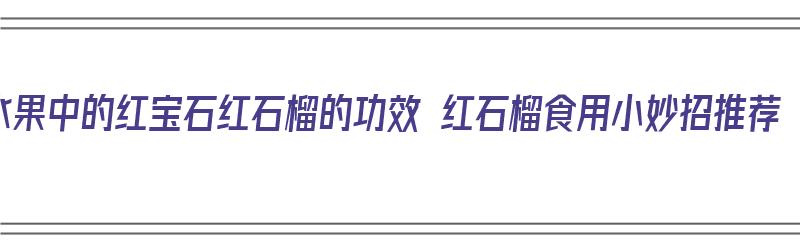 水果中的红宝石红石榴的功效 红石榴食用小妙招推荐（红宝石石榴营养价值）