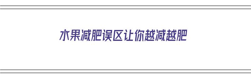 水果减肥误区让你越减越肥（水果减肥误区让你越减越肥的原因）