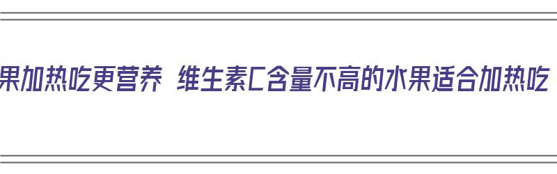 水果加热吃更营养 维生素C含量不高的水果适合加热吃（水果加热会破坏维生素c吗）