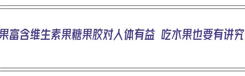 水果富含维生素果糖果胶对人体有益 吃水果也要有讲究（维生素果胶软糖有什么功效）