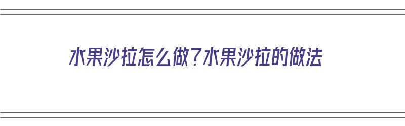 水果沙拉怎么做？水果沙拉的做法（水果沙拉怎么做?水果沙拉的做法视频）