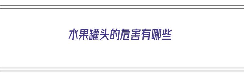 水果罐头的危害有哪些（水果罐头的危害有哪些呢）