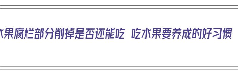 水果腐烂部分削掉是否还能吃 吃水果要养成的好习惯（腐烂的水果削掉了还能吃吗）