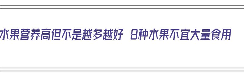 水果营养高但不是越多越好 8种水果不宜大量食用（哪些水果营养价值不高）