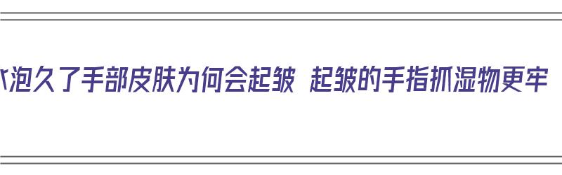 水泡久了手部皮肤为何会起皱 起皱的手指抓湿物更牢（水泡久了手的皮肤为什么会发皱）