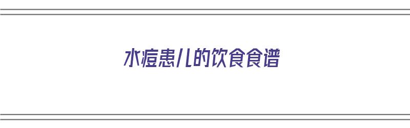 水痘患儿的饮食食谱（水痘患儿的饮食食谱大全）