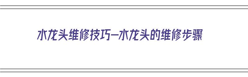 水龙头维修技巧-水龙头的维修步骤（水龙头维修方法）