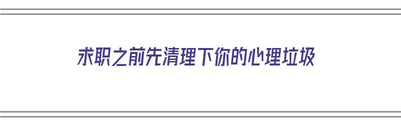 求职之前先清理下你的心理垃圾（在求职之前我们应该怎么做）