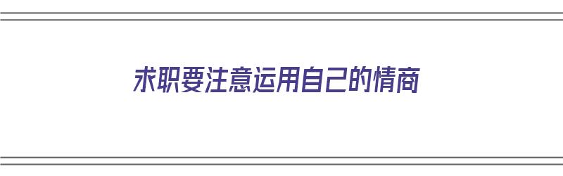 求职要注意运用自己的情商（求职要注意运用自己的情商吗）