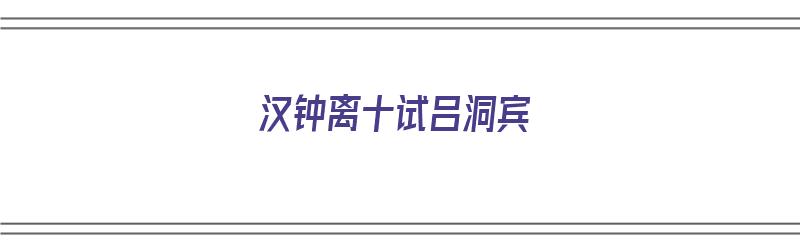 汉钟离十试吕洞宾（汉钟离十试吕洞宾的故事）