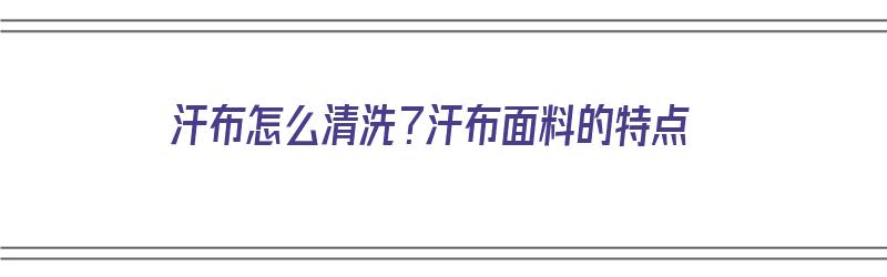 汗布怎么清洗？汗布面料的特点（汗布怎么清洗?汗布面料的特点是什么）