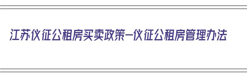 江苏仪征公租房买卖政策-仪征公租房管理办法（仪征公租房申请条件）