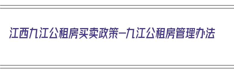 江西九江公租房买卖政策-九江公租房管理办法（九江市公租房出售政策）