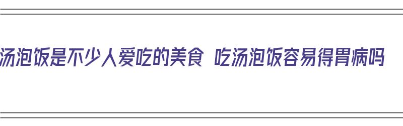 汤泡饭是不少人爱吃的美食 吃汤泡饭容易得胃病吗（汤泡饭吃真的伤胃吗）