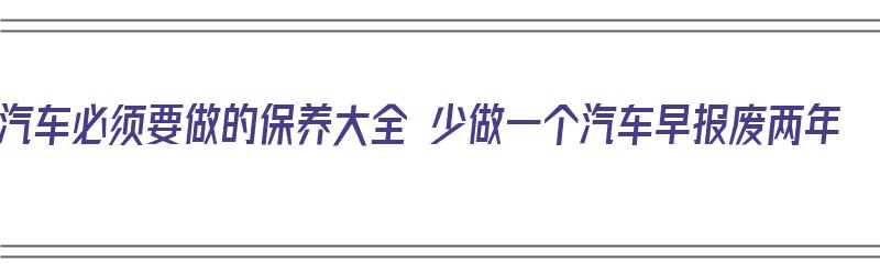 汽车必须要做的保养大全 少做一个汽车早报废两年（汽车必须做的保养项目）