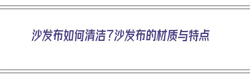 沙发布如何清洁？沙发布的材质与特点（沙发布怎么清洁）