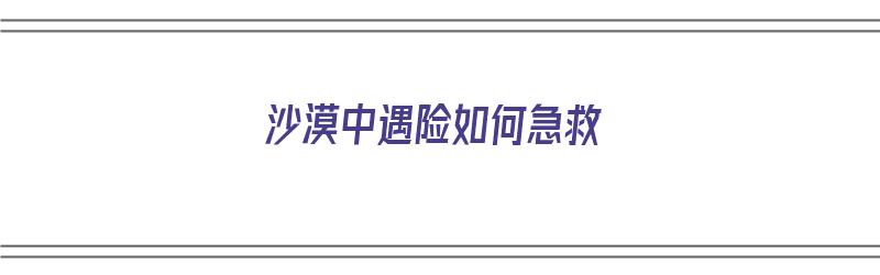 沙漠中遇险如何急救（沙漠中遇险如何急救视频）