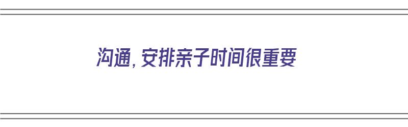 沟通，安排亲子时间很重要（如何安排亲子时间）