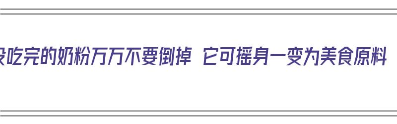 没吃完的奶粉万万不要倒掉 它可摇身一变为美食原料