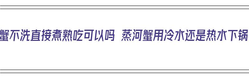 河蟹不洗直接煮熟吃可以吗 蒸河蟹用冷水还是热水下锅（河蟹没有清洗直接煮可以吗）