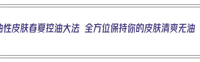 油性皮肤春夏控油大法 全方位保持你的皮肤清爽无油（油性皮肤如何有效控油）