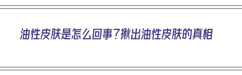 油性皮肤是怎么回事？揪出油性皮肤的真相（油性皮肤是什么原因?）