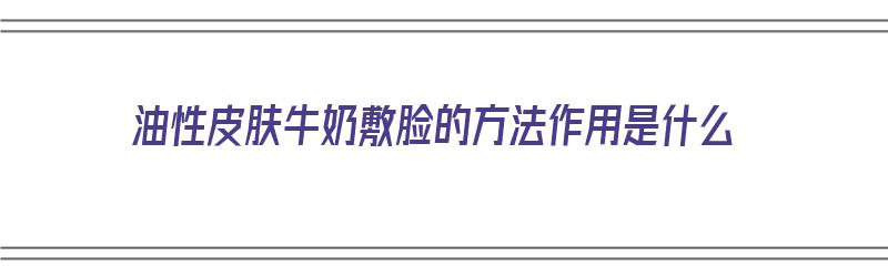 油性皮肤牛奶敷脸的方法作用是什么（油性皮肤牛奶敷脸的方法作用是什么呢）