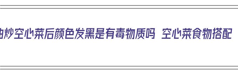 油炒空心菜后颜色发黑是有毒物质吗 空心菜食物搭配（空心菜炒发黑是怎么回事）