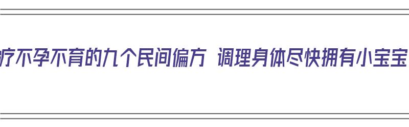 治疗不孕不育的九个民间偏方 调理身体尽快拥有小宝宝（治疗不孕不育的方子）