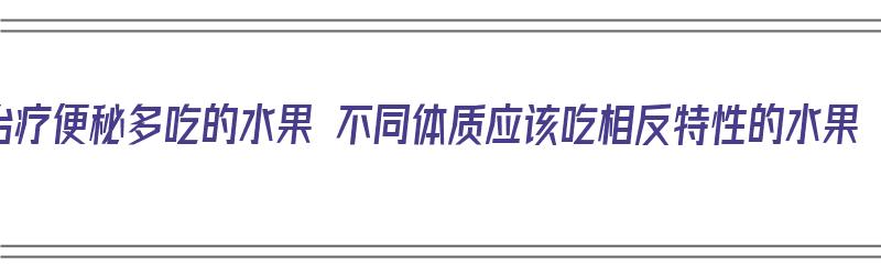 治疗便秘多吃的水果 不同体质应该吃相反特性的水果（治疗便秘吃啥水果）