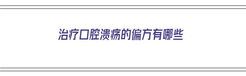 治疗口腔溃疡的偏方有哪些（治疗口腔溃疡的偏方有哪些药）