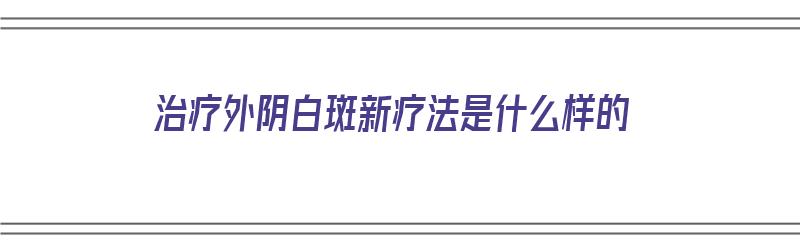 治疗外阴白斑新疗法是什么样的