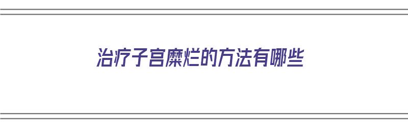 治疗子宫糜烂的方法有哪些（治疗子宫糜烂的方法有哪些图片）